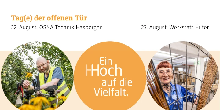Grafik mit der &Uuml;berschrift "Tag(e) der offenen T&uuml;r" und den Untertiteln "22. August: OSNA Technik Hasbergen" links, "23. August: Werkstatt Hilter" rechts. Im Zentrum ein orangefarbener Kreis mit dem Text "Ein Hoch auf die Vielfalt." Links ein rundes Bild mit einer Person bei der Gartenarbeit zwischen Pflanzen, rechts ein rundes Bild mit einer Person in einer Werkstatt vor Flechtmaterialien.